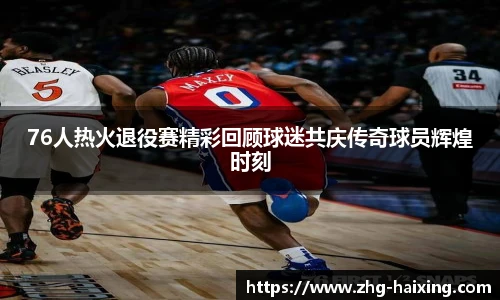 76人热火退役赛精彩回顾球迷共庆传奇球员辉煌时刻