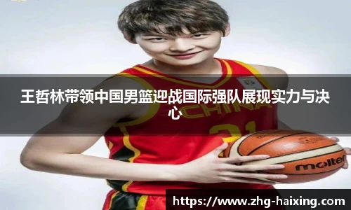 王哲林带领中国男篮迎战国际强队展现实力与决心